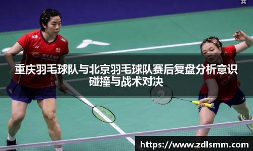 重庆羽毛球队与北京羽毛球队赛后复盘分析意识碰撞与战术对决